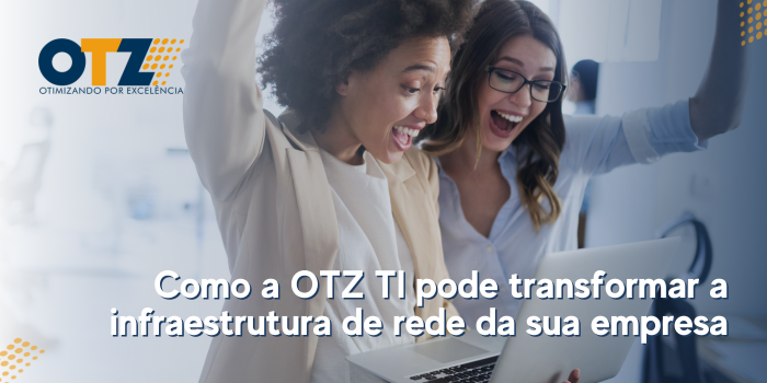 Como a OTZ TI pode transformar a infraestrutura de rede da sua empresa